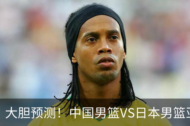大胆预测！中国男篮VS日本男篮亚运会，中国男篮大胜，原因有4点