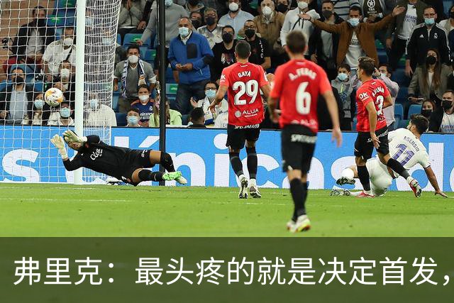 弗里克：最头疼的就是决定首发，想让大家都开心但球队天赋太足了