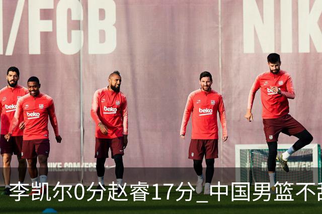 李凯尔0分赵睿17分 中国男篮不敌塞尔维亚